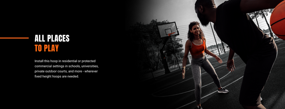 All Places to Play; Install the hoop in residential or protected commercial settings in schools, universities, private outdoor courts, and more - wherever fixed height hoops are needed.