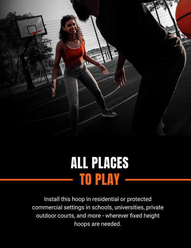 All Places to Play; Install this hoop in residential or protected commercial settings in schools, universities, private outdoor courts, and more - wherever fixed height hoops are needed.